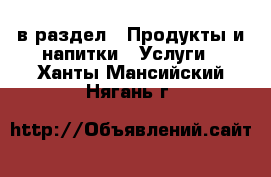  в раздел : Продукты и напитки » Услуги . Ханты-Мансийский,Нягань г.